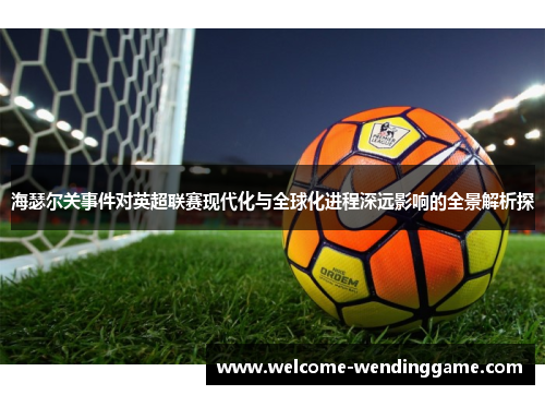 海瑟尔关事件对英超联赛现代化与全球化进程深远影响的全景解析探 海瑟尔关事件对英超联赛现代化与全球化进程深远影响的全景解析探