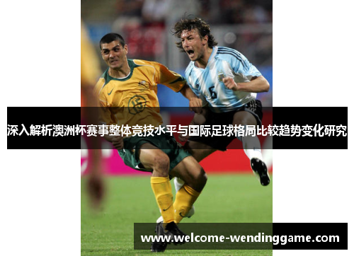 深入解析澳洲杯赛事整体竞技水平与国际足球格局比较趋势变化研究 深入解析澳洲杯赛事整体竞技水平与国际足球格局比较趋势变化研究