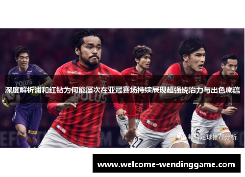 深度解析浦和红钻为何能屡次在亚冠赛场持续展现超强统治力与出色底蕴
