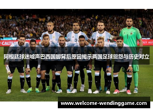 阿根廷球迷嘘声巴西国脚背后原因揭示两国足球恩怨与历史对立 阿根廷球迷嘘声巴西国脚背后原因揭示两国足球恩怨与历史对立