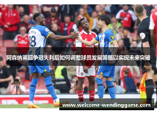 阿森纳英超争冠失利后如何调整球员发展策略以实现未来突破 阿森纳英超争冠失利后如何调整球员发展策略以实现未来突破