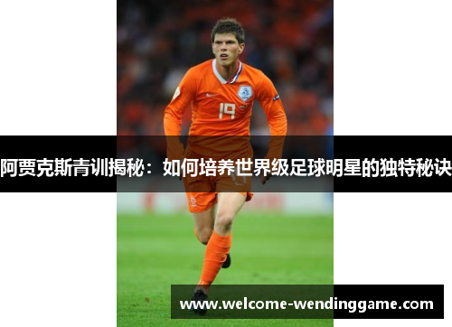 阿贾克斯青训揭秘：如何培养世界级足球明星的独特秘诀