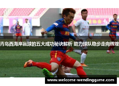 青岛西海岸赢球的五大成功秘诀解析 助力球队稳步走向辉煌
