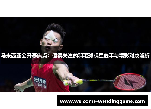 马来西亚公开赛焦点：值得关注的羽毛球明星选手与精彩对决解析
