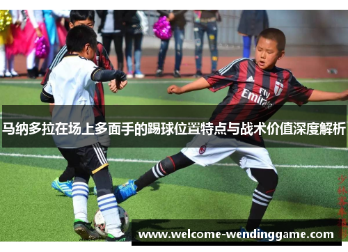 马纳多拉在场上多面手的踢球位置特点与战术价值深度解析