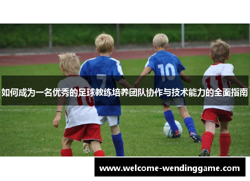 如何成为一名优秀的足球教练培养团队协作与技术能力的全面指南