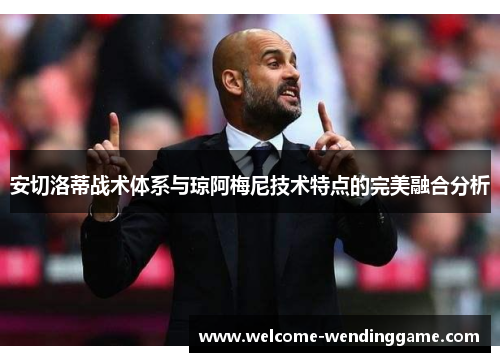 安切洛蒂战术体系与琼阿梅尼技术特点的完美融合分析
