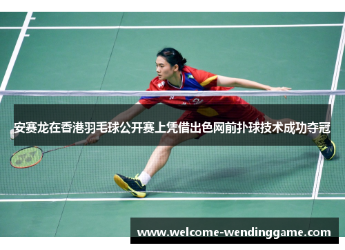 安赛龙在香港羽毛球公开赛上凭借出色网前扑球技术成功夺冠
