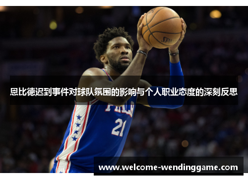 恩比德迟到事件对球队氛围的影响与个人职业态度的深刻反思