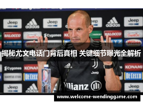 揭秘尤文电话门背后真相 关键细节曝光全解析 揭秘尤文电话门背后真相 关键细节曝光全解析
