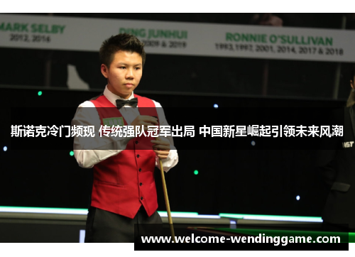 斯诺克冷门频现 传统强队冠军出局 中国新星崛起引领未来风潮 斯诺克冷门频现 传统强队冠军出局 中国新星崛起引领未来风潮