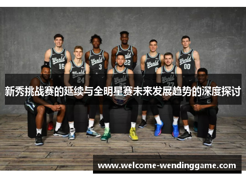 新秀挑战赛的延续与全明星赛未来发展趋势的深度探讨 新秀挑战赛的延续与全明星赛未来发展趋势的深度探讨