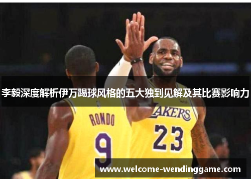 李毅深度解析伊万踢球风格的五大独到见解及其比赛影响力 李毅深度解析伊万踢球风格的五大独到见解及其比赛影响力