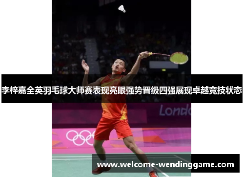李梓嘉全英羽毛球大师赛表现亮眼强势晋级四强展现卓越竞技状态