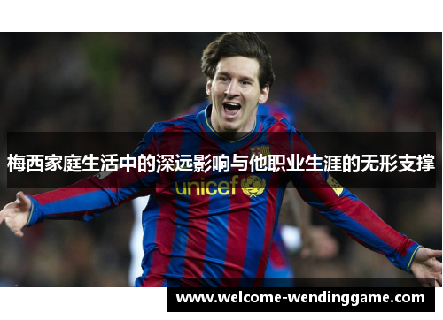 梅西家庭生活中的深远影响与他职业生涯的无形支撑
