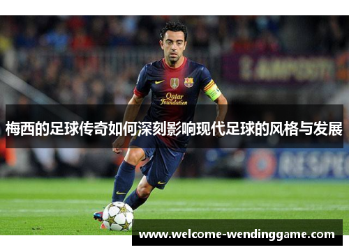 梅西的足球传奇如何深刻影响现代足球的风格与发展 梅西的足球传奇如何深刻影响现代足球的风格与发展