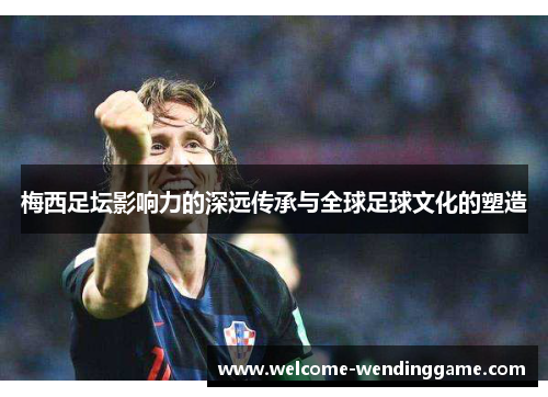 梅西足坛影响力的深远传承与全球足球文化的塑造