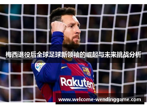 梅西退役后全球足球新领袖的崛起与未来挑战分析 梅西退役后全球足球新领袖的崛起与未来挑战分析