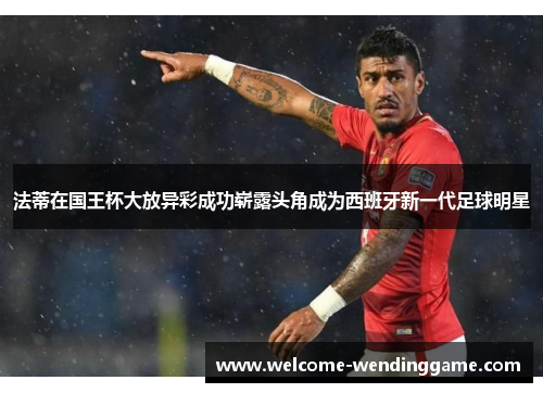 法蒂在国王杯大放异彩成功崭露头角成为西班牙新一代足球明星