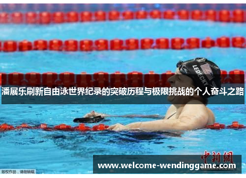 潘展乐刷新自由泳世界纪录的突破历程与极限挑战的个人奋斗之路