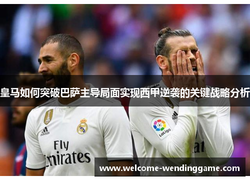 皇马如何突破巴萨主导局面实现西甲逆袭的关键战略分析