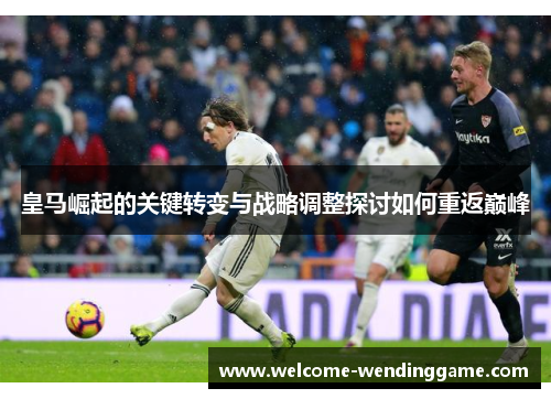 皇马崛起的关键转变与战略调整探讨如何重返巅峰
