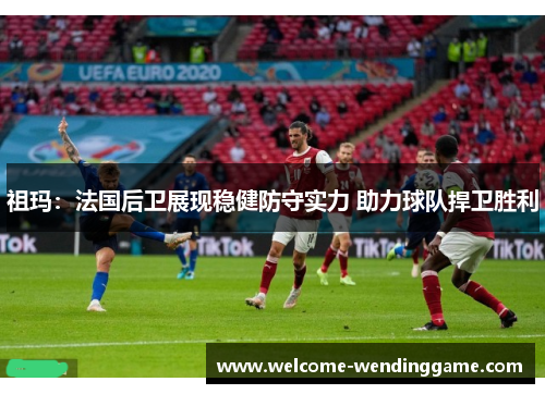 祖玛:法国后卫展现稳健防守实力 助力球队捍卫胜利 祖玛:法国后卫展现稳健防守实力 助力球队捍卫胜利