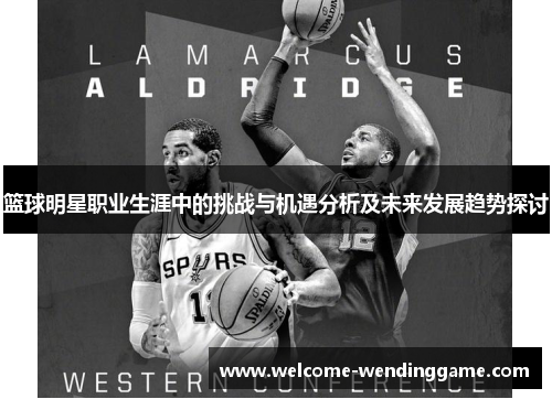 篮球明星职业生涯中的挑战与机遇分析及未来发展趋势探讨 篮球明星职业生涯中的挑战与机遇分析及未来发展趋势探讨