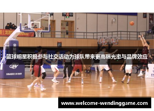 篮球明星积极参与社交活动为球队带来更高曝光率与品牌效应 篮球明星积极参与社交活动为球队带来更高曝光率与品牌效应