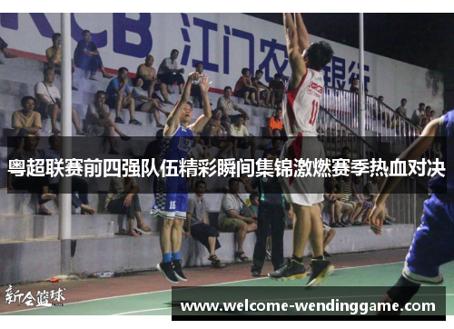 粤超联赛前四强队伍精彩瞬间集锦激燃赛季热血对决