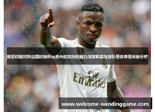 维尼修斯对阵法国欧联杯比赛中的攻防影响力深度解读与球队整体表现关联分析