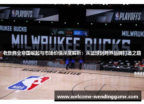 老詹商业帝国崛起与市场价值深度解析：从篮球到跨界品牌打造之路