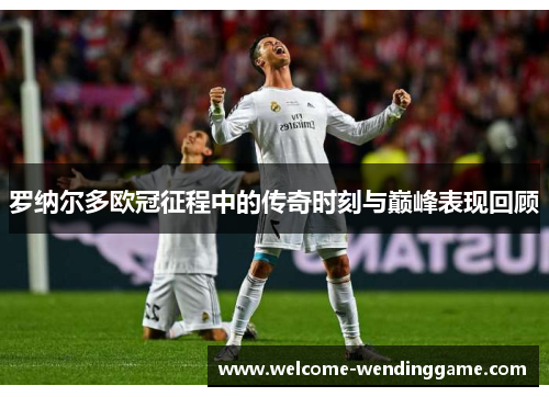 罗纳尔多欧冠征程中的传奇时刻与巅峰表现回顾