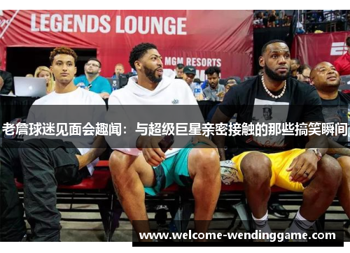 老詹球迷见面会趣闻:与超级巨星亲密接触的那些搞笑瞬间 老詹球迷见面会趣闻:与超级巨星亲密接触的那些搞笑瞬间