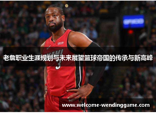 老詹职业生涯规划与未来展望篮球帝国的传承与新高峰