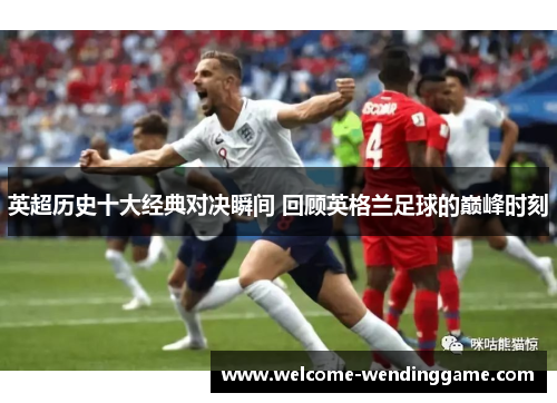 英超历史十大经典对决瞬间 回顾英格兰足球的巅峰时刻