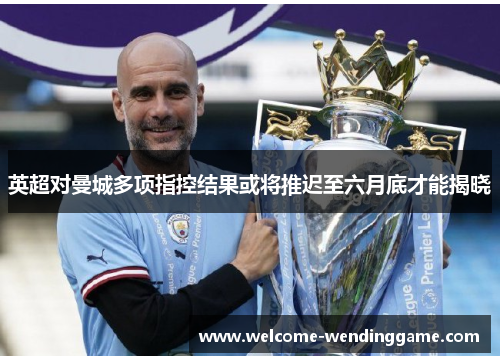 英超对曼城多项指控结果或将推迟至六月底才能揭晓