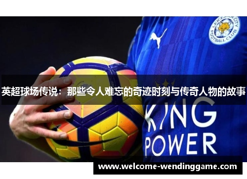 英超球场传说：那些令人难忘的奇迹时刻与传奇人物的故事