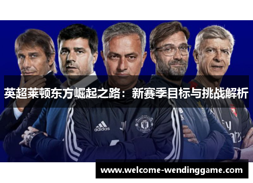英超莱顿东方崛起之路：新赛季目标与挑战解析