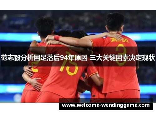 范志毅分析国足落后94年原因 三大关键因素决定现状