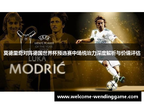 莫德里奇对阵德国世界杯预选赛中场统治力深度解析与价值评估