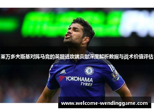 莱万多夫斯基对阵马竞的英超进攻端贡献深度解析数据与战术价值评估