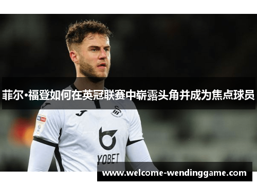 菲尔·福登如何在英冠联赛中崭露头角并成为焦点球员