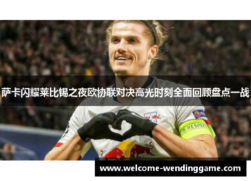 萨卡闪耀莱比锡之夜欧协联对决高光时刻全面回顾盘点一战