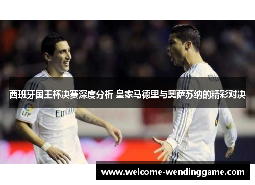 西班牙国王杯决赛深度分析 皇家马德里与奥萨苏纳的精彩对决