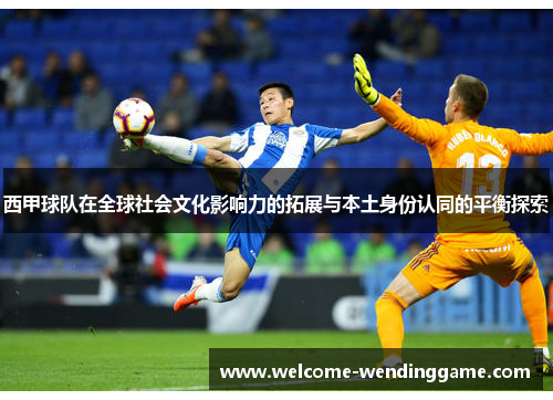 西甲球队在全球社会文化影响力的拓展与本土身份认同的平衡探索