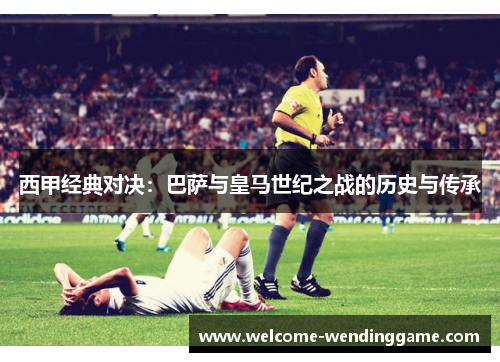 西甲经典对决：巴萨与皇马世纪之战的历史与传承