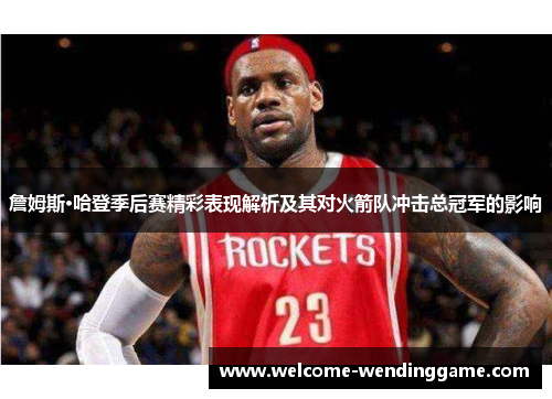 詹姆斯·哈登季后赛精彩表现解析及其对火箭队冲击总冠军的影响