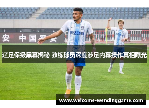 辽足保级黑幕揭秘 教练球员深度涉足内幕操作真相曝光
