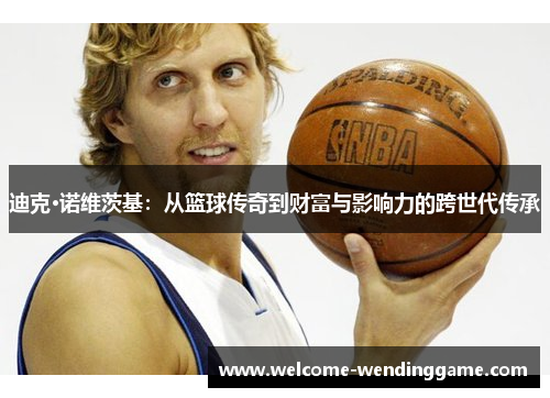 迪克·诺维茨基：从篮球传奇到财富与影响力的跨世代传承